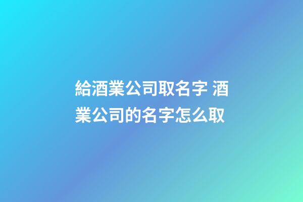 給酒業公司取名字 酒業公司的名字怎么取